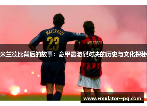 米兰德比背后的故事：意甲最激烈对决的历史与文化探秘