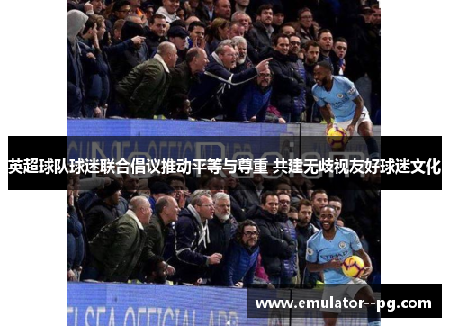 英超球队球迷联合倡议推动平等与尊重 共建无歧视友好球迷文化