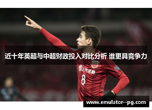 近十年英超与中超财政投入对比分析 谁更具竞争力 近十年英超与中超财政投入对比分析 谁更具竞争力