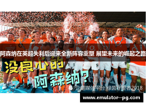 阿森纳在英超失利后迎来全新阵容重塑 展望未来的崛起之路 阿森纳在英超失利后迎来全新阵容重塑 展望未来的崛起之路