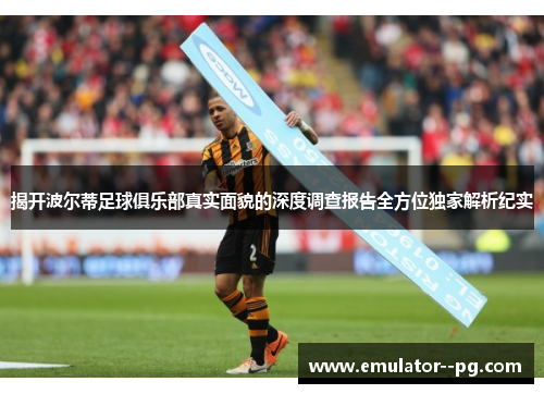 揭开波尔蒂足球俱乐部真实面貌的深度调查报告全方位独家解析纪实