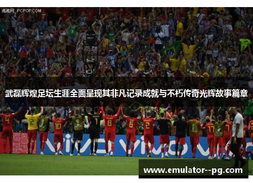武磊辉煌足坛生涯全面呈现其非凡记录成就与不朽传奇光辉故事篇章