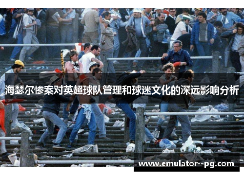 海瑟尔惨案对英超球队管理和球迷文化的深远影响分析