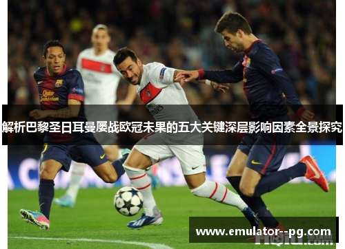 解析巴黎圣日耳曼屡战欧冠未果的五大关键深层影响因素全景探究