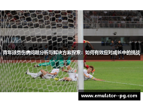 青年球员伤病问题分析与解决方案探索：如何有效应对成长中的挑战