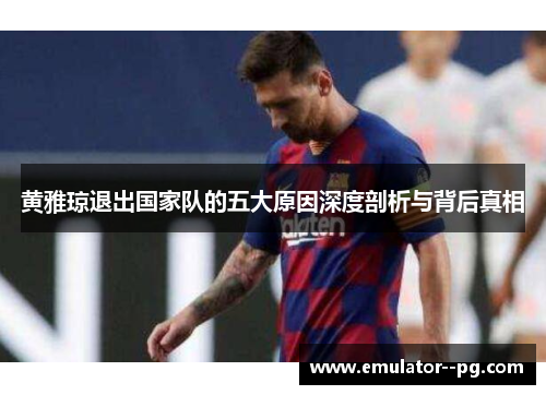 黄雅琼退出国家队的五大原因深度剖析与背后真相