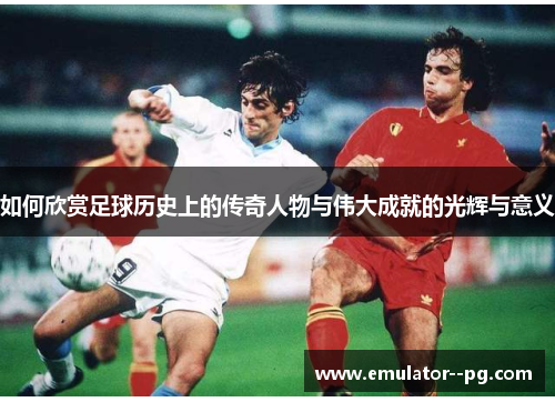 如何欣赏足球历史上的传奇人物与伟大成就的光辉与意义