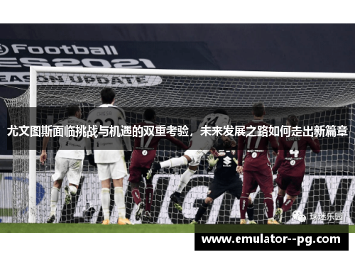 尤文图斯面临挑战与机遇的双重考验，未来发展之路如何走出新篇章