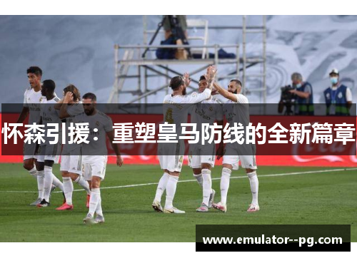 怀森引援：重塑皇马防线的全新篇章