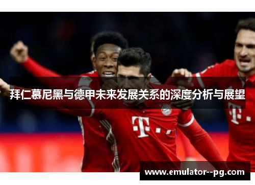拜仁慕尼黑与德甲未来发展关系的深度分析与展望