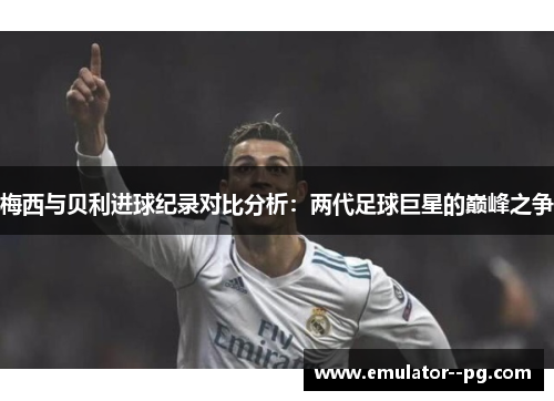 梅西与贝利进球纪录对比分析：两代足球巨星的巅峰之争