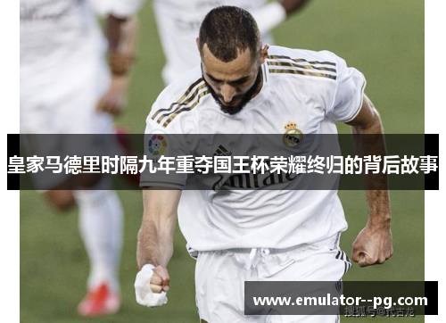 皇家马德里时隔九年重夺国王杯荣耀终归的背后故事
