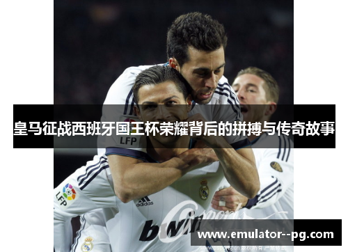 皇马征战西班牙国王杯荣耀背后的拼搏与传奇故事
