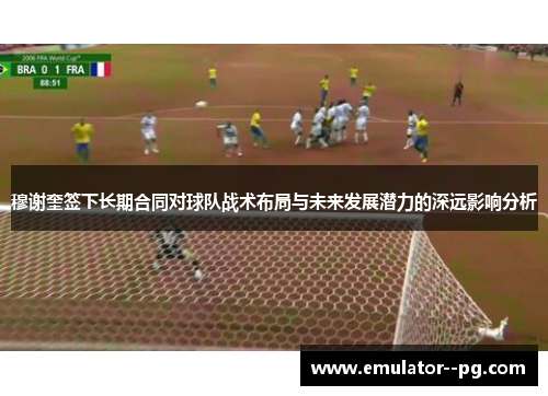 穆谢奎签下长期合同对球队战术布局与未来发展潜力的深远影响分析 穆谢奎签下长期合同对球队战术布局与未来发展潜力的深远影响分析