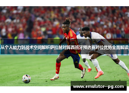 从个人能力到战术空间解析萨拉赫对阵西班牙预选赛对位优势全面解读 从个人能力到战术空间解析萨拉赫对阵西班牙预选赛对位优势全面解读