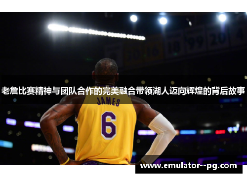 老詹比赛精神与团队合作的完美融合带领湖人迈向辉煌的背后故事 老詹比赛精神与团队合作的完美融合带领湖人迈向辉煌的背后故事