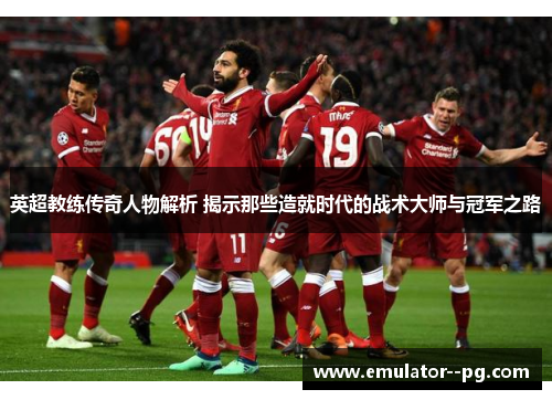 英超教练传奇人物解析 揭示那些造就时代的战术大师与冠军之路 英超教练传奇人物解析 揭示那些造就时代的战术大师与冠军之路