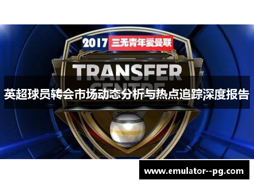 英超球员转会市场动态分析与热点追踪深度报告 英超球员转会市场动态分析与热点追踪深度报告