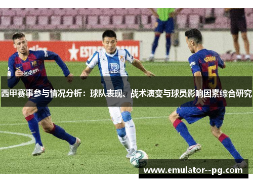 西甲赛事参与情况分析：球队表现、战术演变与球员影响因素综合研究