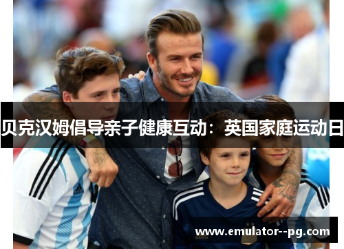 贝克汉姆倡导亲子健康互动：英国家庭运动日
