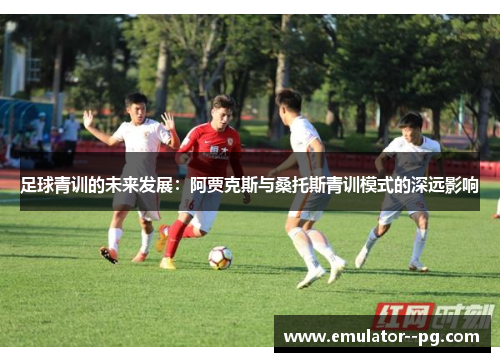 足球青训的未来发展:阿贾克斯与桑托斯青训模式的深远影响 足球青训的未来发展:阿贾克斯与桑托斯青训模式的深远影响