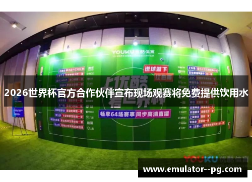 2026世界杯官方合作伙伴宣布现场观赛将免费提供饮用水