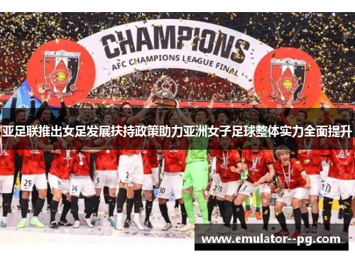亚足联推出女足发展扶持政策助力亚洲女子足球整体实力全面提升 亚足联推出女足发展扶持政策助力亚洲女子足球整体实力全面提升