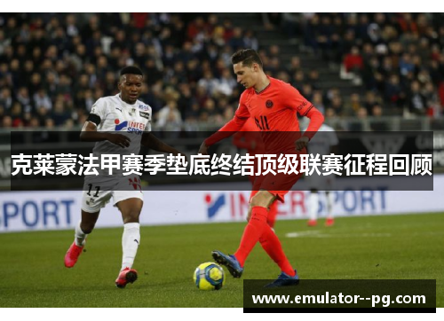 克莱蒙法甲赛季垫底终结顶级联赛征程回顾 克莱蒙法甲赛季垫底终结顶级联赛征程回顾