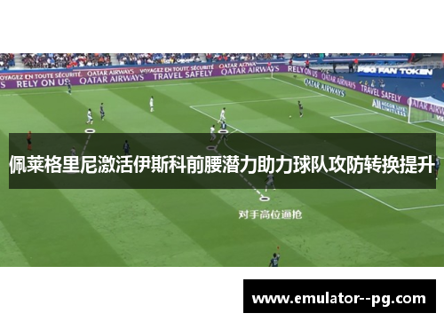佩莱格里尼激活伊斯科前腰潜力助力球队攻防转换提升 佩莱格里尼激活伊斯科前腰潜力助力球队攻防转换提升