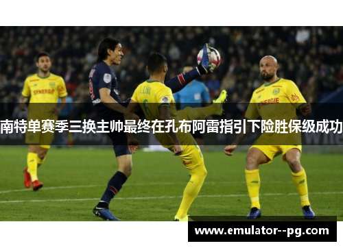 南特单赛季三换主帅最终在孔布阿雷指引下险胜保级成功 南特单赛季三换主帅最终在孔布阿雷指引下险胜保级成功