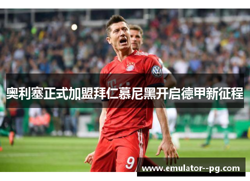 奥利塞正式加盟拜仁慕尼黑开启德甲新征程