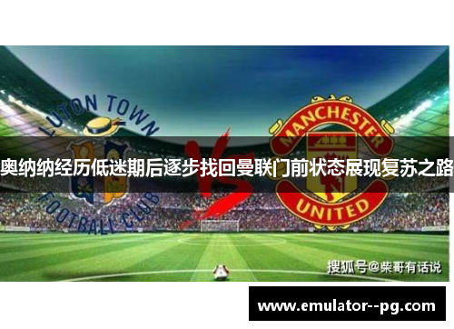 奥纳纳经历低迷期后逐步找回曼联门前状态展现复苏之路