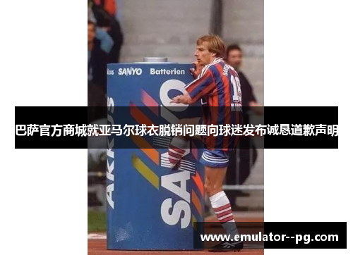 巴萨官方商城就亚马尔球衣脱销问题向球迷发布诚恳道歉声明