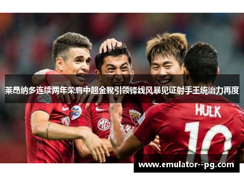 莱昂纳多连续两年荣膺中超金靴引领锋线风暴见证射手王统治力再度