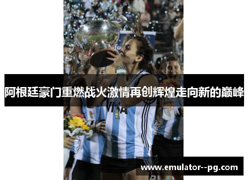 阿根廷豪门重燃战火激情再创辉煌走向新的巅峰