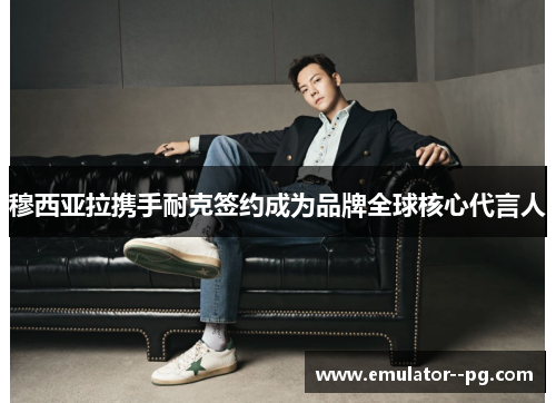 穆西亚拉携手耐克签约成为品牌全球核心代言人 穆西亚拉携手耐克签约成为品牌全球核心代言人